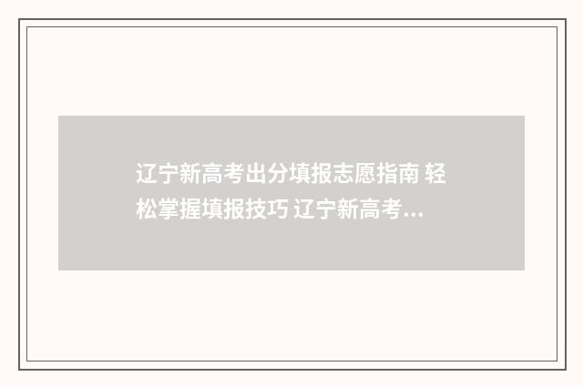 辽宁新高考出分填报志愿指南 轻松掌握填报技巧 辽宁新高考出分最新消息