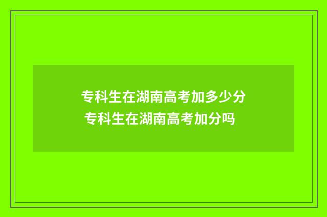 专科生在湖南高考加多少分 专科生在湖南高考加分吗