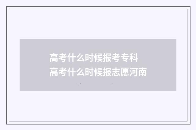 高考什么时候报考专科 高考什么时候报志愿河南