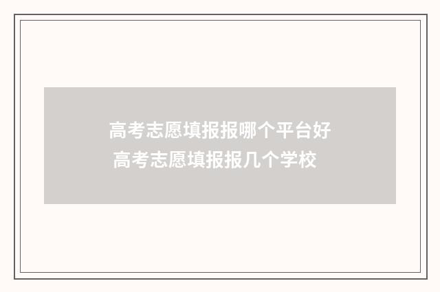 高考志愿填报报哪个平台好 高考志愿填报报几个学校