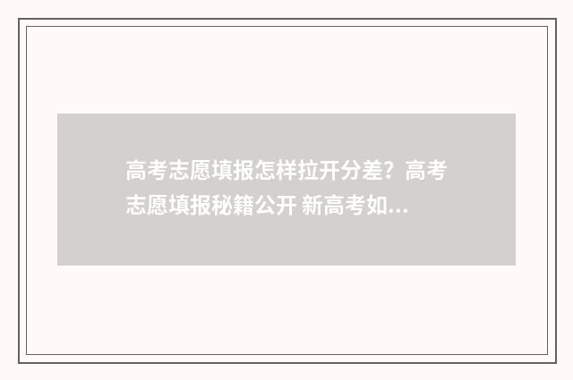 高考志愿填报怎样拉开分差？高考志愿填报秘籍公开 新高考如何填报志愿