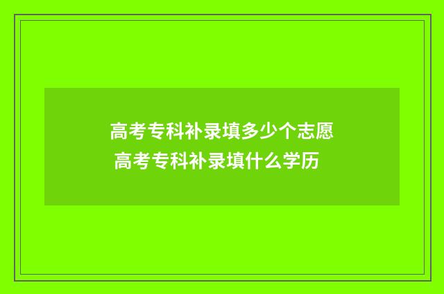 高考专科补录填多少个志愿 高考专科补录填什么学历