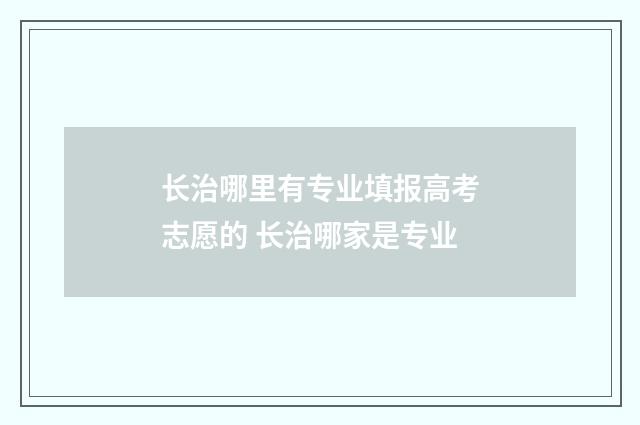 长治哪里有专业填报高考志愿的 长治哪家是专业