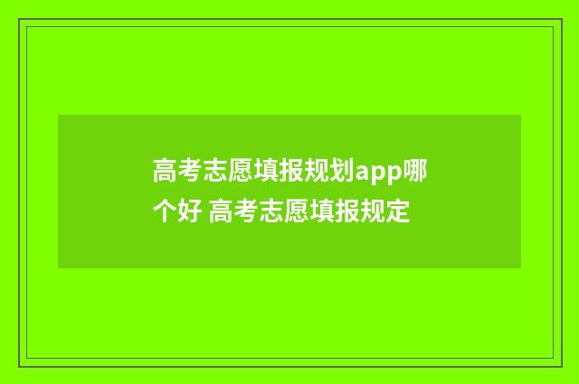 高考志愿填报规划app哪个好 高考志愿填报规定
