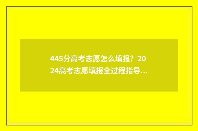 445分高考志愿怎么填报？2024高考志愿填报全过程指导 高考分数445