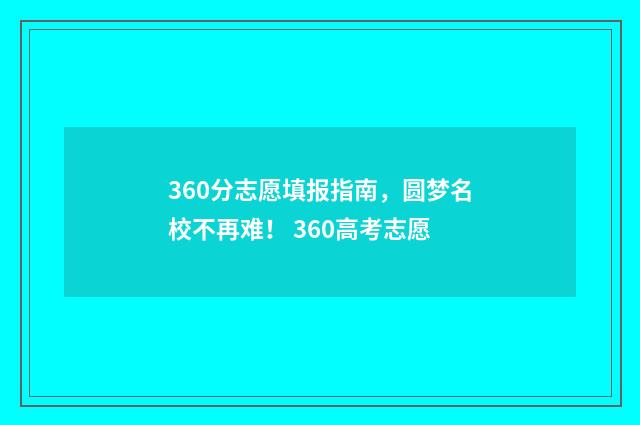 360分志愿填报指南，圆梦名校不再难！ 360高考志愿