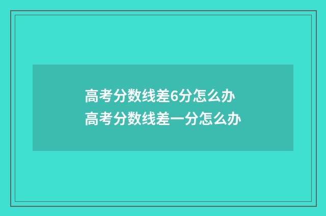高考分数线差6分怎么办 高考分数线差一分怎么办