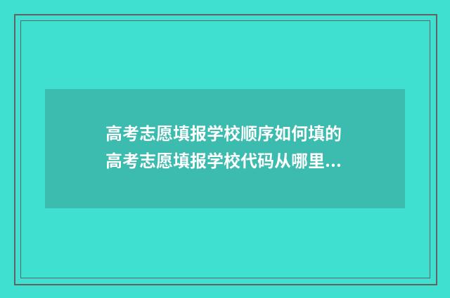 高考志愿填报学校顺序如何填的 高考志愿填报学校代码从哪里获得