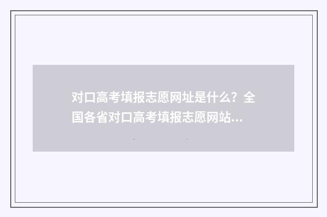 对口高考填报志愿网址是什么？全国各省对口高考填报志愿网站汇总 对口高考填报志愿可以填几个