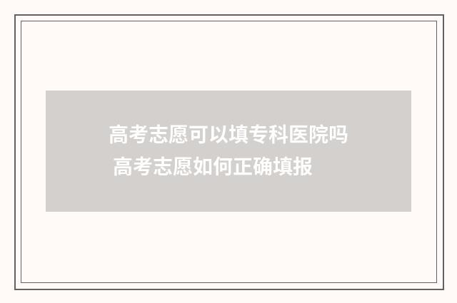 高考志愿可以填专科医院吗 高考志愿如何正确填报