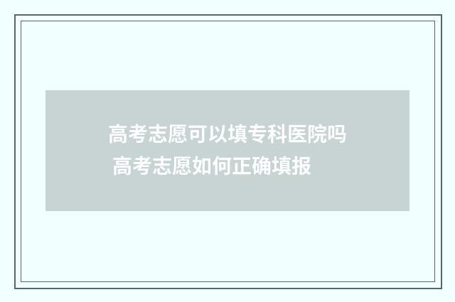 高考志愿可以填专科医院吗 高考志愿如何正确填报