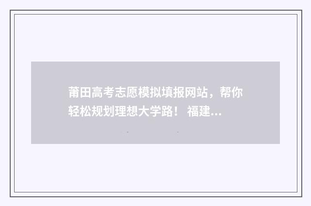 莆田高考志愿模拟填报网站，帮你轻松规划理想大学路！ 福建莆田志愿报名