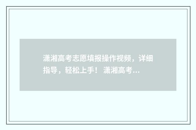 潇湘高考志愿填报操作视频，详细指导，轻松上手！ 潇湘高考志愿填报流程视频