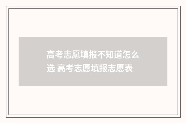 高考志愿填报不知道怎么选 高考志愿填报志愿表