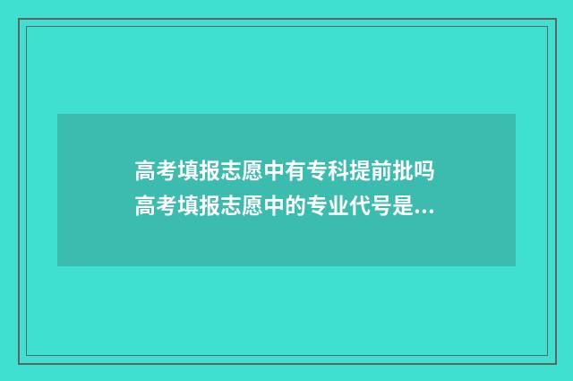 高考填报志愿中有专科提前批吗 高考填报志愿中的专业代号是什么