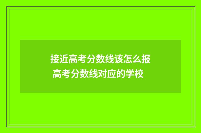 接近高考分数线该怎么报 高考分数线对应的学校