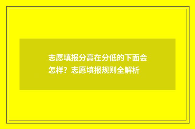 志愿填报分高在分低的下面会怎样？志愿填报规则全解析
