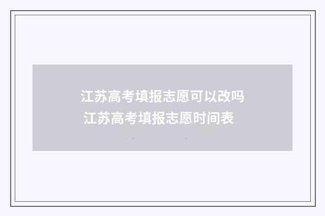 江苏高考填报志愿可以改吗 江苏高考填报志愿时间表