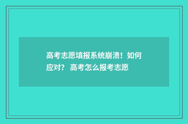 高考志愿填报系统崩溃！如何应对？ 高考怎么报考志愿