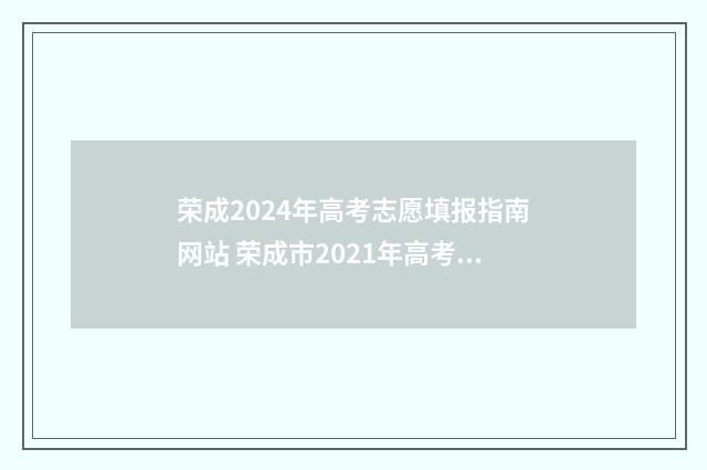 荣成2024年高考志愿填报指南网站 荣成市2021年高考成绩