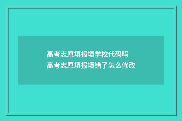 高考志愿填报填学校代码吗 高考志愿填报填错了怎么修改