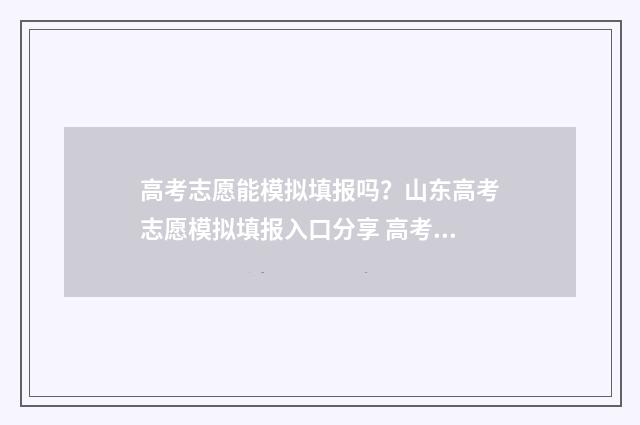 高考志愿能模拟填报吗？山东高考志愿模拟填报入口分享 高考志愿模拟填报系统怎么填过程