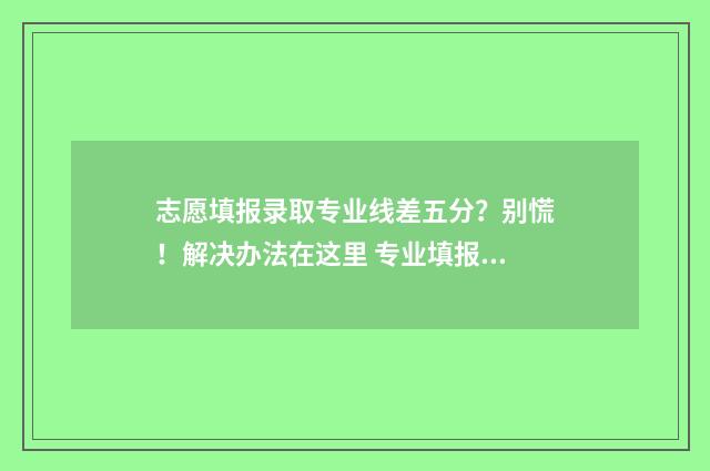 志愿填报录取专业线差五分？别慌！解决办法在这里 专业填报志愿