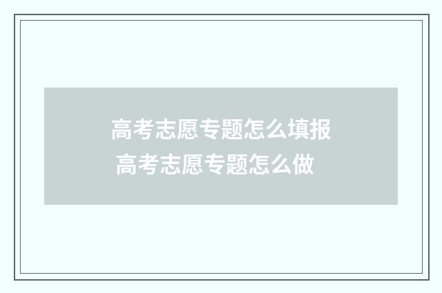 高考志愿专题怎么填报 高考志愿专题怎么做