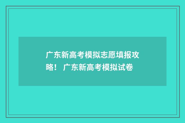 广东新高考模拟志愿填报攻略！ 广东新高考模拟试卷