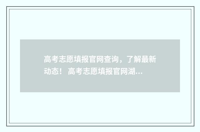 高考志愿填报官网查询，了解最新动态！ 高考志愿填报官网湖北