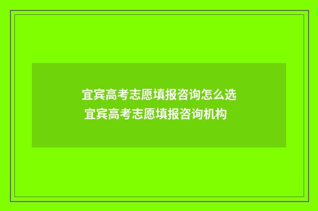 宜宾高考志愿填报咨询怎么选 宜宾高考志愿填报咨询机构