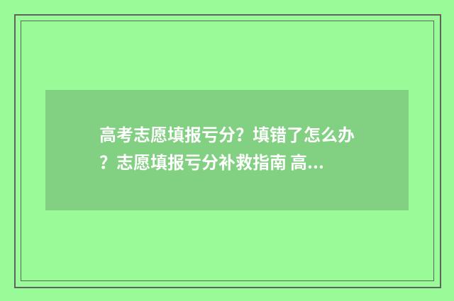 高考志愿填报亏分？填错了怎么办？志愿填报亏分补救指南 高考志愿填报坑吗