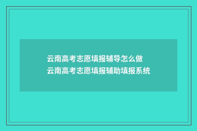 云南高考志愿填报辅导怎么做 云南高考志愿填报辅助填报系统