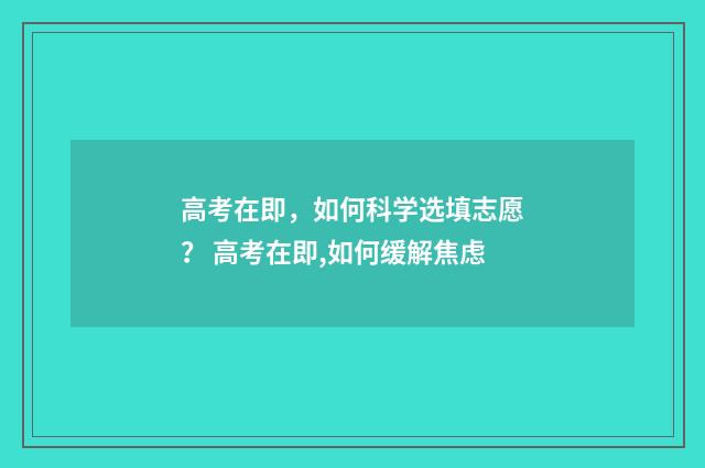 高考在即，如何科学选填志愿？ 高考在即,如何缓解焦虑