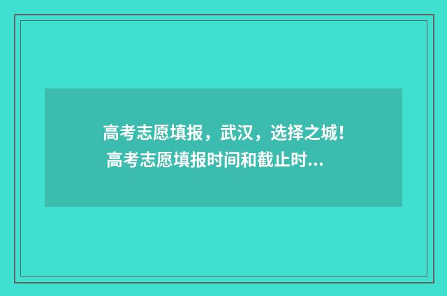高考志愿填报，武汉，选择之城！ 高考志愿填报时间和截止时间