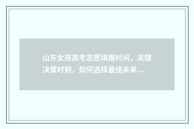 山东女孩高考志愿填报时间，关键决策时刻，如何选择最佳未来？ 山东高考男生