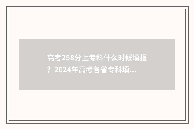 高考258分上专科什么时候填报？2024年高考各省专科填报时间及网址 高考258分能上什么专科