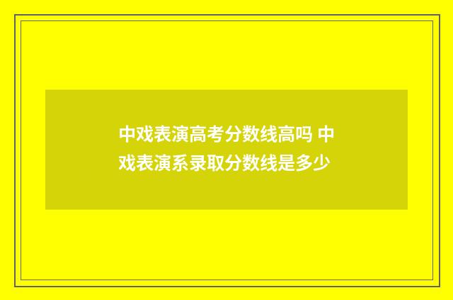 中戏表演高考分数线高吗 中戏表演系录取分数线是多少