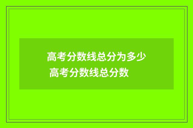 高考分数线总分为多少 高考分数线总分数