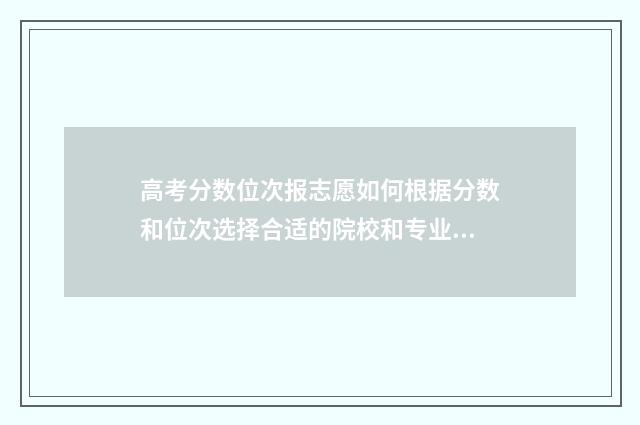 高考分数位次报志愿如何根据分数和位次选择合适的院校和专业？报志愿步骤分享 高考分数 位次