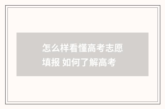 怎么样看懂高考志愿填报 如何了解高考