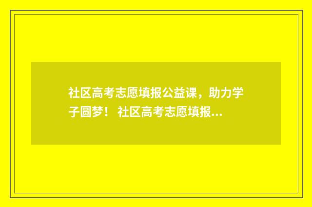 社区高考志愿填报公益课，助力学子圆梦！ 社区高考志愿填报公益讲座