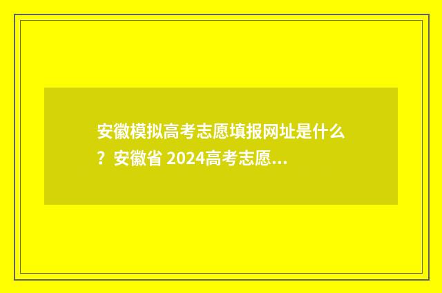安徽模拟高考志愿填报网址是什么？安徽省 2024高考志愿网上填报时间及入口 安徽模拟高考志愿填报入口