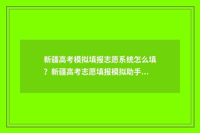 新疆高考模拟填报志愿系统怎么填？新疆高考志愿填报模拟助手 新疆高考模拟填报志愿时间