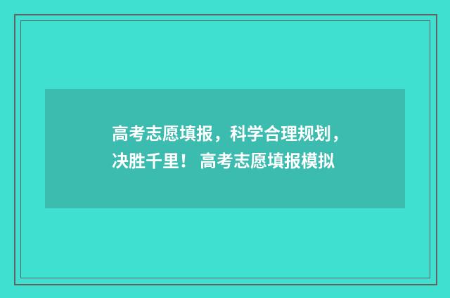 高考志愿填报，科学合理规划，决胜千里！ 高考志愿填报模拟