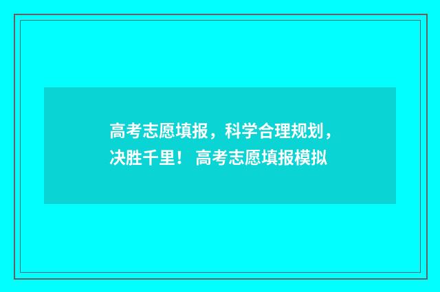 高考志愿填报，科学合理规划，决胜千里！ 高考志愿填报模拟