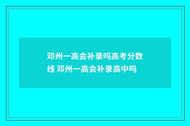 邓州一高会补录吗高考分数线 邓州一高会补录高中吗