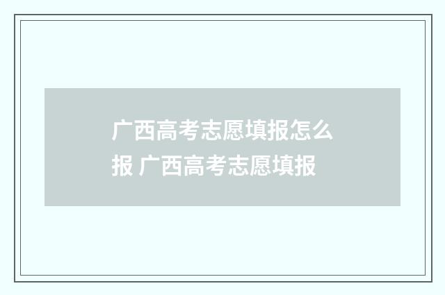 广西高考志愿填报怎么报 广西高考志愿填报