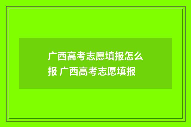 广西高考志愿填报怎么报 广西高考志愿填报