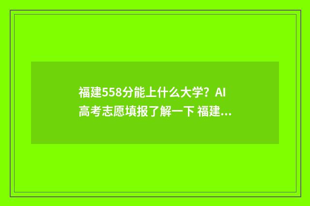 福建558分能上什么大学？AI高考志愿填报了解一下 福建高考分数线578分能上什么学校